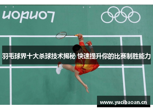 羽毛球界十大杀球技术揭秘 快速提升你的比赛制胜能力
