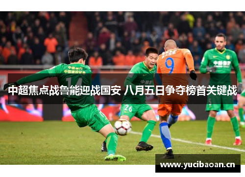 中超焦点战鲁能迎战国安 八月五日争夺榜首关键战