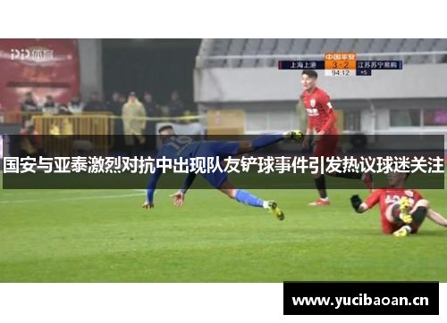 国安与亚泰激烈对抗中出现队友铲球事件引发热议球迷关注