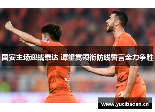 国安主场迎战泰达 谭望嵩领衔防线誓言全力争胜