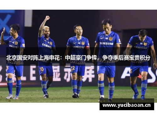 北京国安对阵上海申花：中超豪门争锋，争夺季后赛宝贵积分