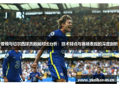 普顿与切尔西球员数据对比分析：技术特点与赛场表现的深度剖析