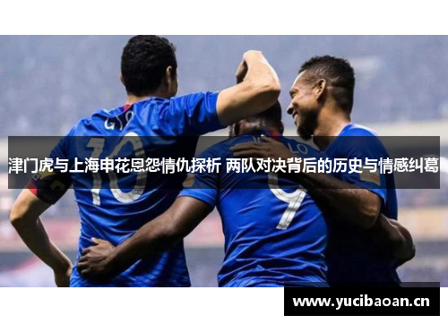 津门虎与上海申花恩怨情仇探析 两队对决背后的历史与情感纠葛