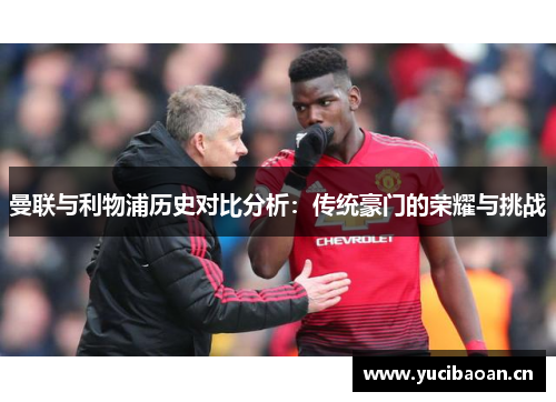 曼联与利物浦历史对比分析：传统豪门的荣耀与挑战