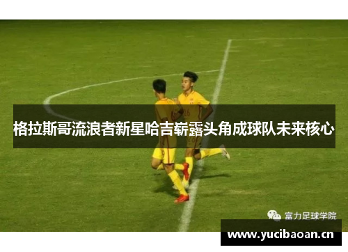 格拉斯哥流浪者新星哈吉崭露头角成球队未来核心