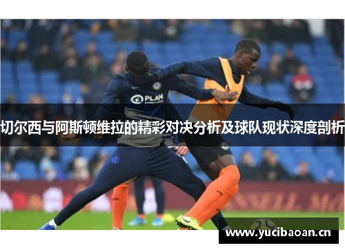 切尔西与阿斯顿维拉的精彩对决分析及球队现状深度剖析