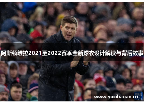 阿斯顿维拉2021至2022赛季全新球衣设计解读与背后故事
